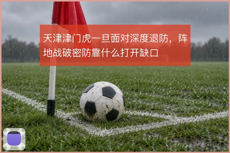 天津津门虎一旦面对深度退防,阵地战破密防靠什么打开缺口