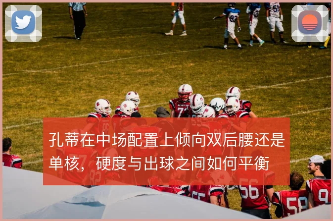 孔蒂在中场配置上倾向双后腰还是单核，硬度与出球之间如何平衡