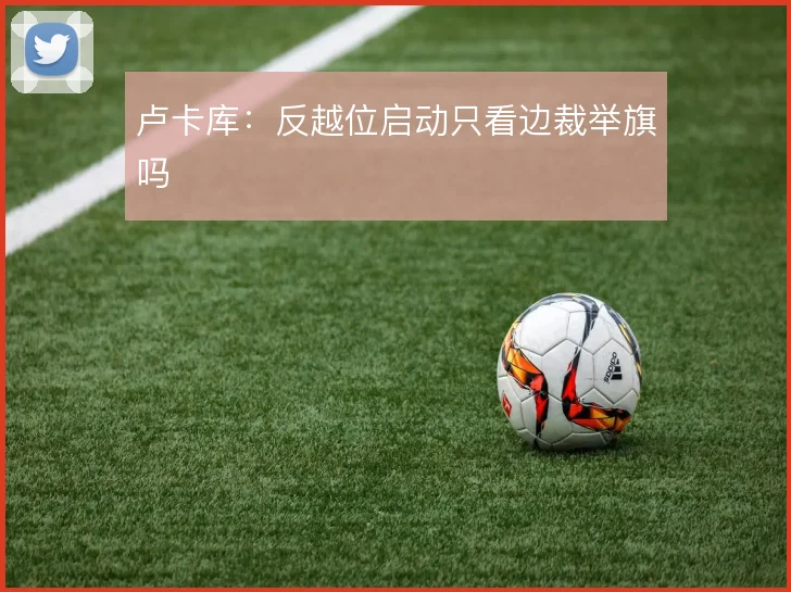 卢卡库:反越位启动只看边裁举旗吗