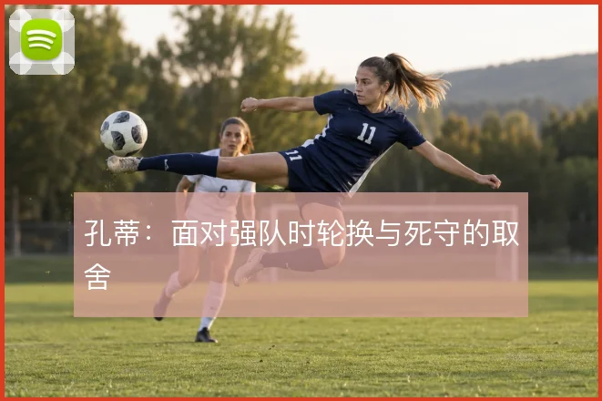 孔蒂：面对强队时轮换与死守的取舍