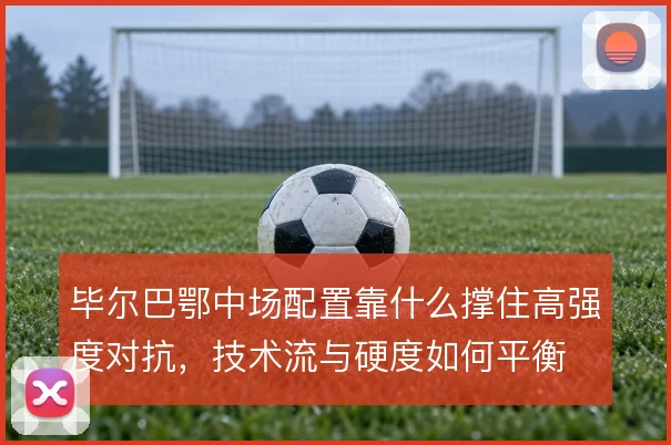 毕尔巴鄂中场配置靠什么撑住高强度对抗，技术流与硬度如何平衡