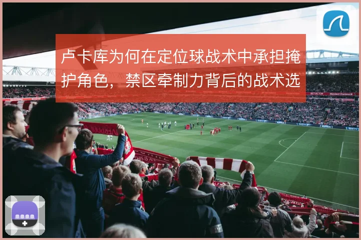 卢卡库为何在定位球战术中承担掩护角色,禁区牵制力背后的战术选择