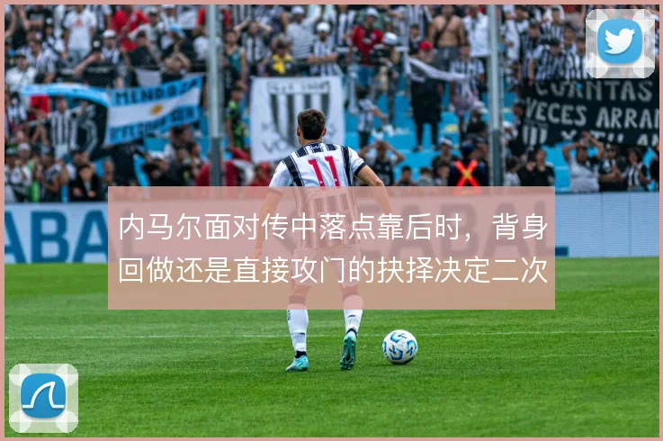 内马尔面对传中落点靠后时,背身回做还是直接攻门的抉择决定二次进攻质量