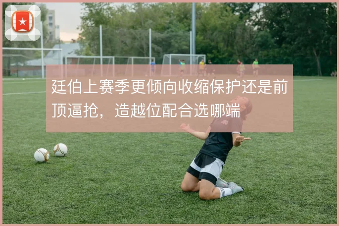 廷伯上赛季更倾向收缩保护还是前顶逼抢，造越位配合选哪端