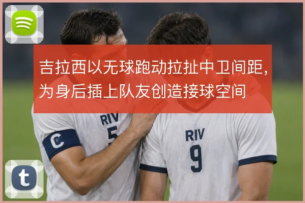 吉拉西以无球跑动拉扯中卫间距，为身后插上队友创造接球空间