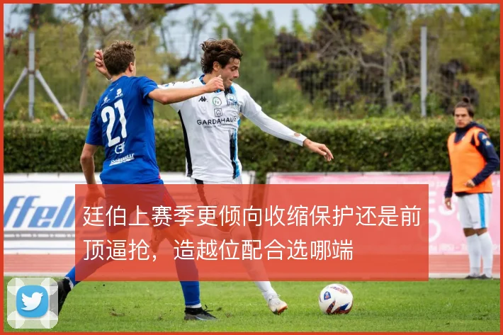 廷伯上赛季更倾向收缩保护还是前顶逼抢，造越位配合选哪端