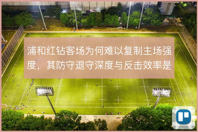 浦和红钻客场为何难以复制主场强度，其防守退守深度与反击效率是症结