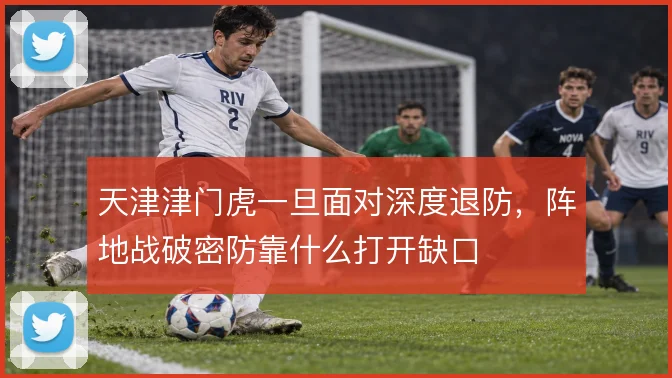 天津津门虎一旦面对深度退防,阵地战破密防靠什么打开缺口