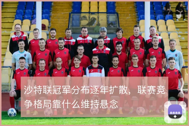 沙特联冠军分布逐年扩散,联赛竞争格局靠什么维持悬念