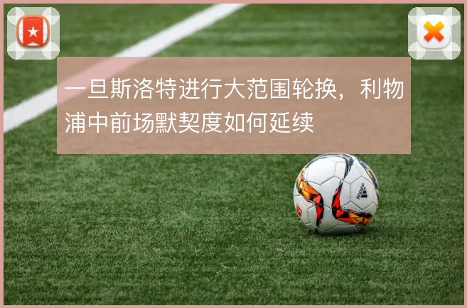 一旦斯洛特进行大范围轮换，利物浦中前场默契度如何延续
