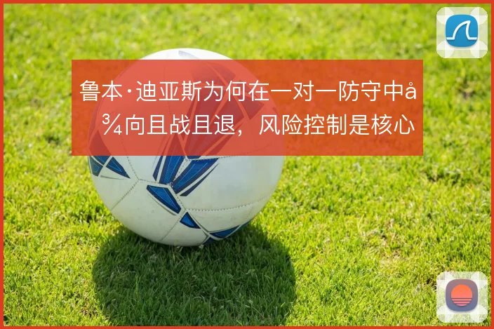 鲁本·迪亚斯为何在一对一防守中倾向且战且退，风险控制是核心