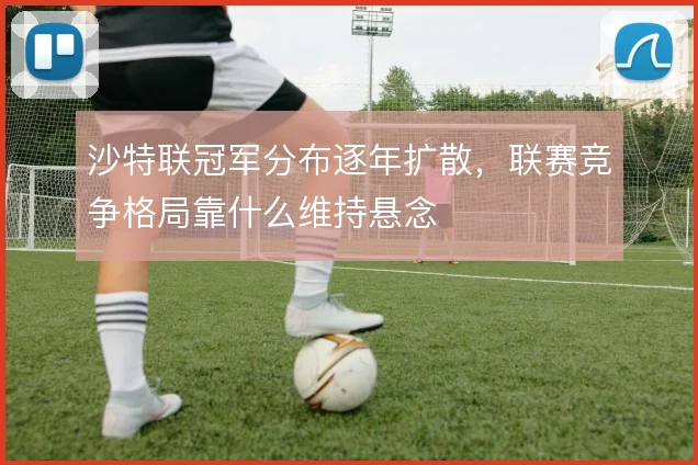 沙特联冠军分布逐年扩散,联赛竞争格局靠什么维持悬念