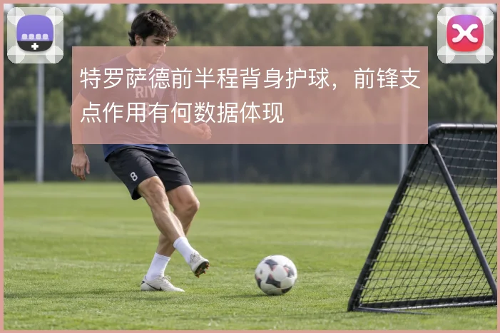 特罗萨德前半程背身护球，前锋支点作用有何数据体现