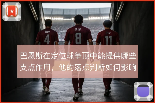 巴恩斯在定位球争顶中能提供哪些支点作用，他的落点判断如何影响二点球
