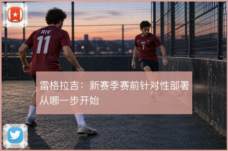 雷格拉吉：新赛季赛前针对性部署从哪一步开始