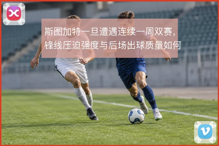 斯图加特一旦遭遇连续一周双赛，锋线压迫强度与后场出球质量如何维持