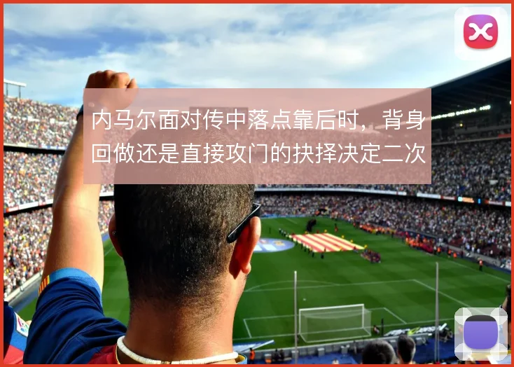 内马尔面对传中落点靠后时,背身回做还是直接攻门的抉择决定二次进攻质量