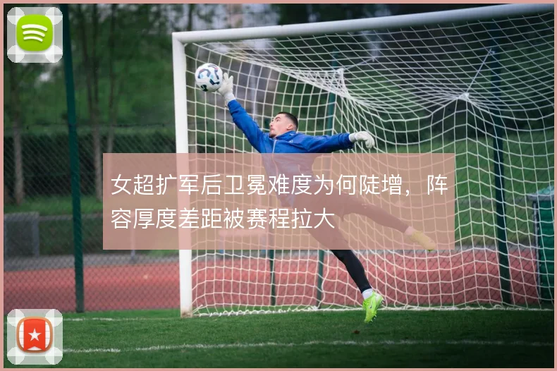 女超扩军后卫冕难度为何陡增，阵容厚度差距被赛程拉大