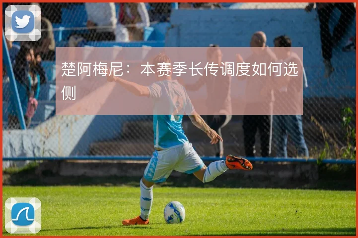 楚阿梅尼：本赛季长传调度如何选侧