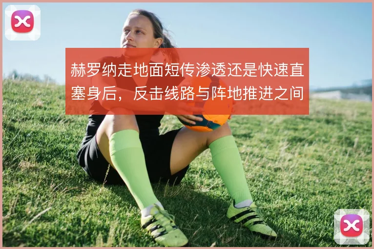赫罗纳走地面短传渗透还是快速直塞身后，反击线路与阵地推进之间如何取舍