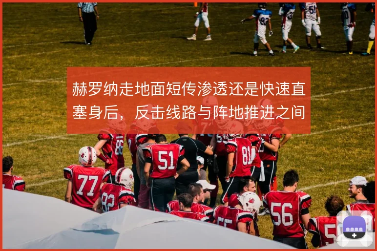 赫罗纳走地面短传渗透还是快速直塞身后，反击线路与阵地推进之间如何取舍