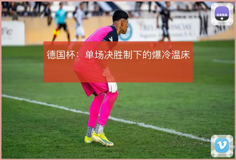 德国杯:单场决胜制下的爆冷温床