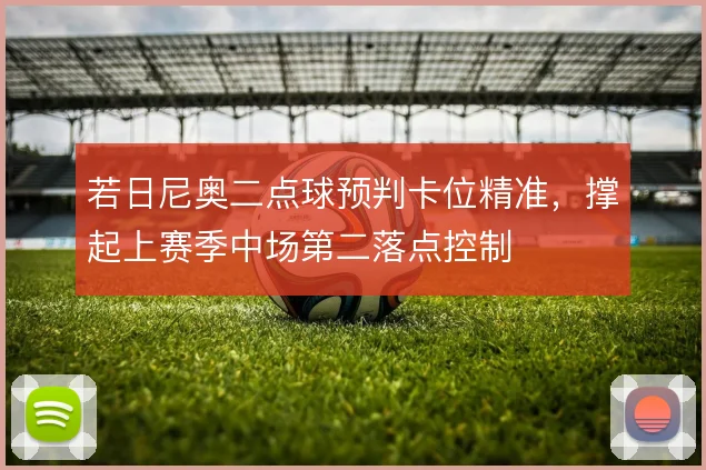 若日尼奥二点球预判卡位精准，撑起上赛季中场第二落点控制