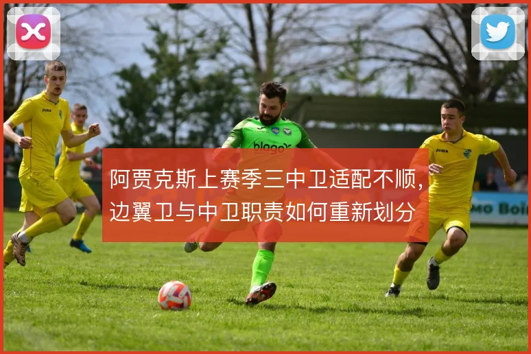 阿贾克斯上赛季三中卫适配不顺，边翼卫与中卫职责如何重新划分