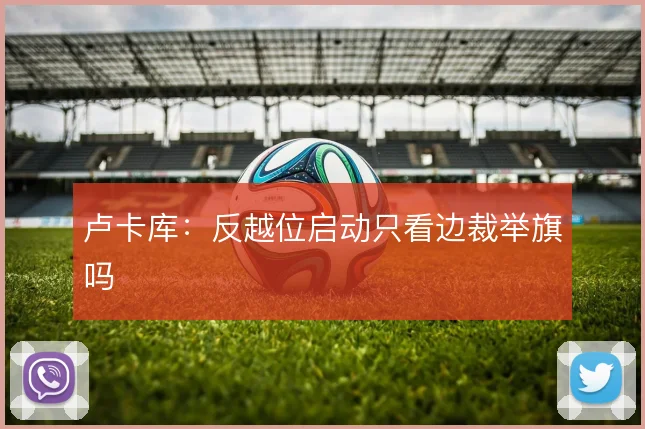 卢卡库:反越位启动只看边裁举旗吗