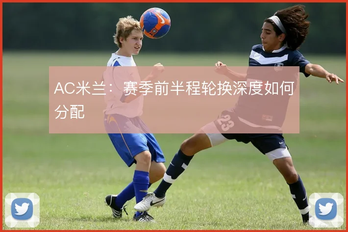 AC米兰:赛季前半程轮换深度如何分配
