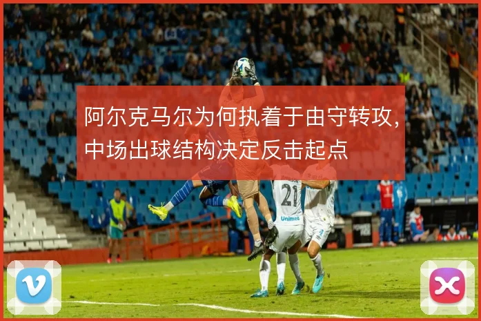 阿尔克马尔为何执着于由守转攻，中场出球结构决定反击起点