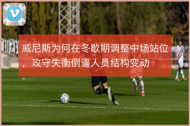威尼斯为何在冬歇期调整中场站位,攻守失衡倒逼人员结构变动