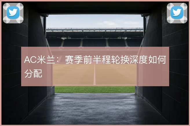 AC米兰:赛季前半程轮换深度如何分配