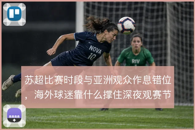 苏超比赛时段与亚洲观众作息错位,海外球迷靠什么撑住深夜观赛节奏