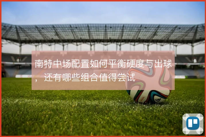 南特中场配置如何平衡硬度与出球,还有哪些组合值得尝试