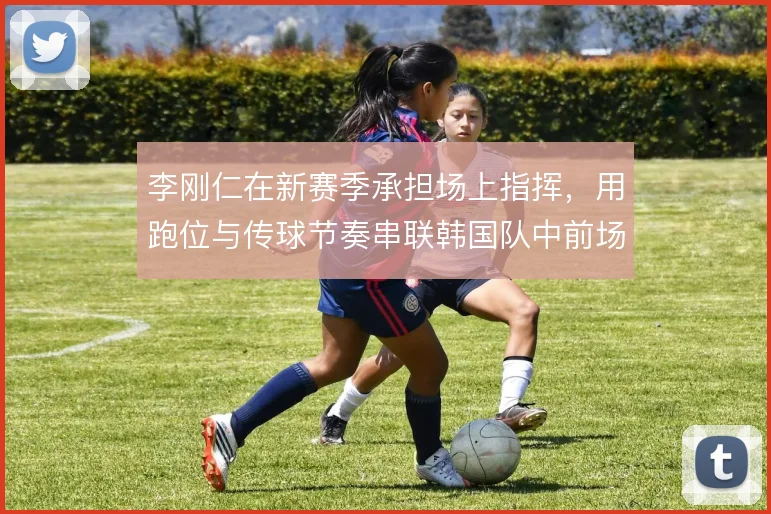 李刚仁在新赛季承担场上指挥，用跑位与传球节奏串联韩国队中前场