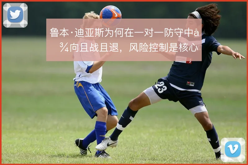 鲁本·迪亚斯为何在一对一防守中倾向且战且退，风险控制是核心