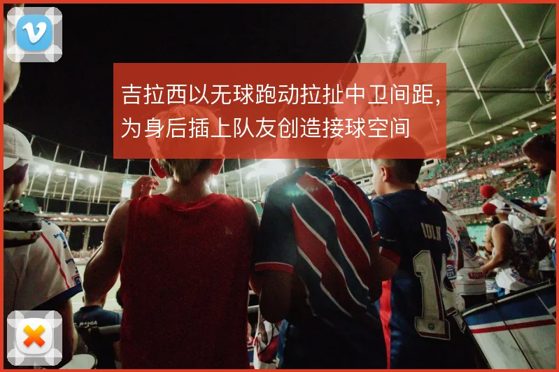 吉拉西以无球跑动拉扯中卫间距，为身后插上队友创造接球空间
