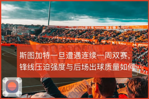 斯图加特一旦遭遇连续一周双赛，锋线压迫强度与后场出球质量如何维持