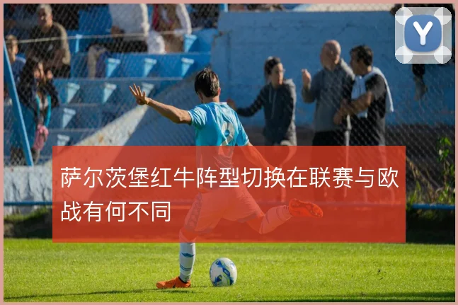 萨尔茨堡红牛阵型切换在联赛与欧战有何不同