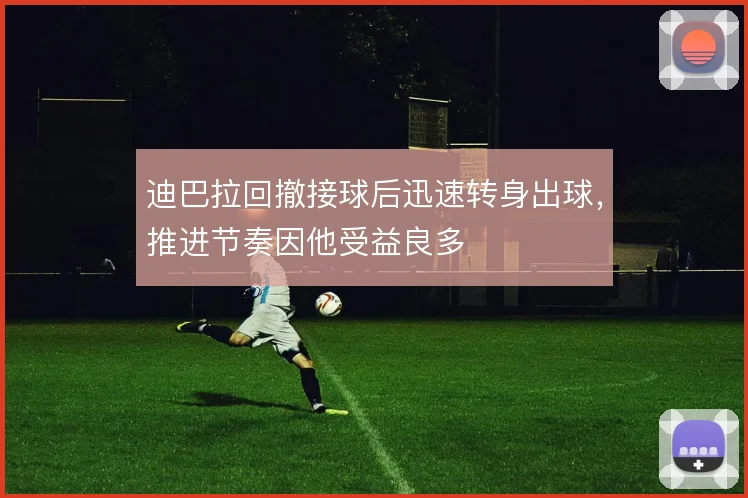 迪巴拉回撤接球后迅速转身出球，推进节奏因他受益良多