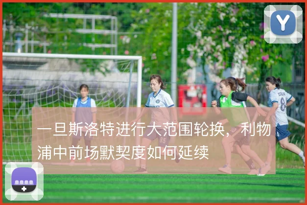一旦斯洛特进行大范围轮换，利物浦中前场默契度如何延续