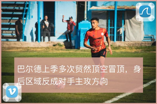 巴尔德上季多次贸然顶空冒顶,身后区域反成对手主攻方向