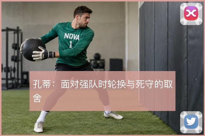 孔蒂：面对强队时轮换与死守的取舍
