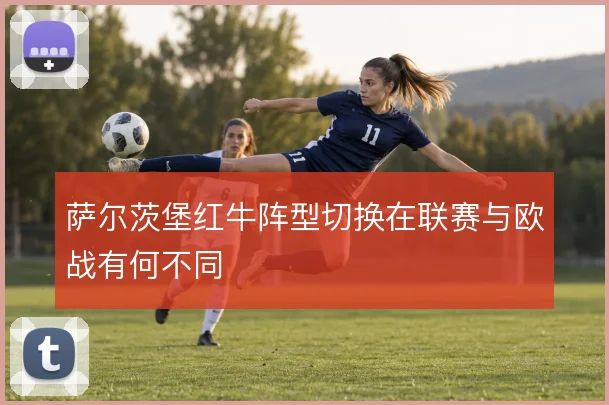 萨尔茨堡红牛阵型切换在联赛与欧战有何不同