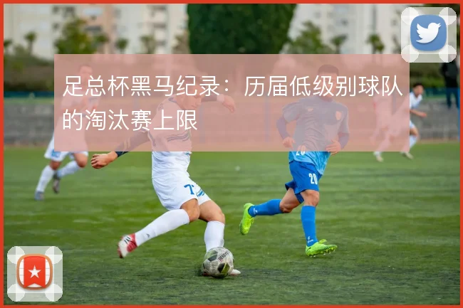足总杯黑马纪录：历届低级别球队的淘汰赛上限