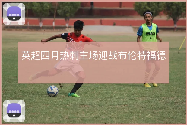 英超四月热刺主场迎战布伦特福德