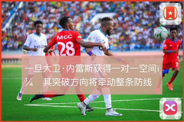 一旦大卫·内雷斯获得一对一空间,其突破方向将牵动整条防线