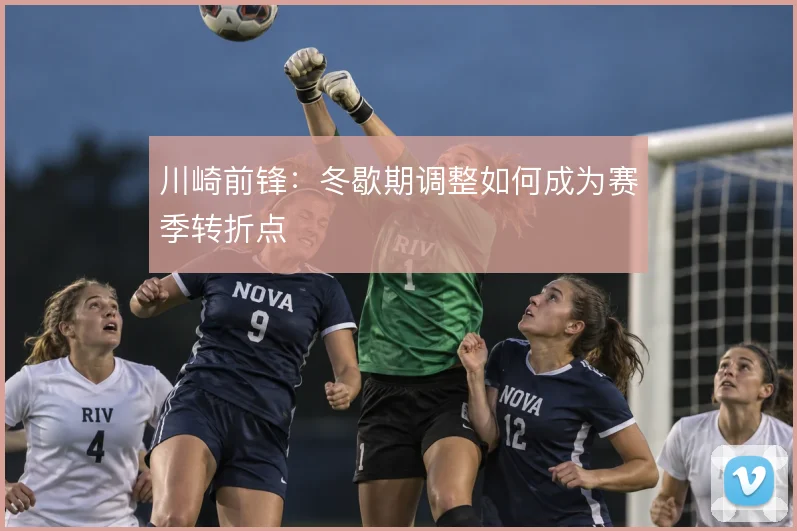 川崎前锋:冬歇期调整如何成为赛季转折点