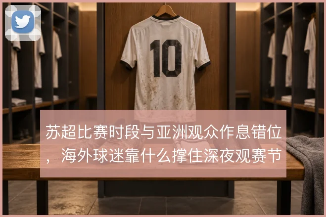 苏超比赛时段与亚洲观众作息错位,海外球迷靠什么撑住深夜观赛节奏
